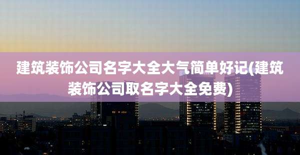建筑装饰公司名字大全大气简单好记(建筑装饰公司取名字大全免费)