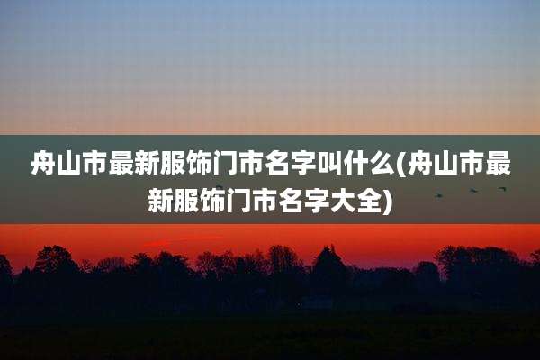 舟山市最新服饰门市名字叫什么(舟山市最新服饰门市名字大全)