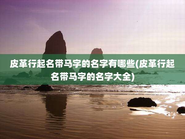 皮革行起名带马字的名字有哪些(皮革行起名带马字的名字大全)