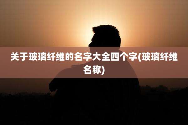 关于玻璃纤维的名字大全四个字(玻璃纤维名称)