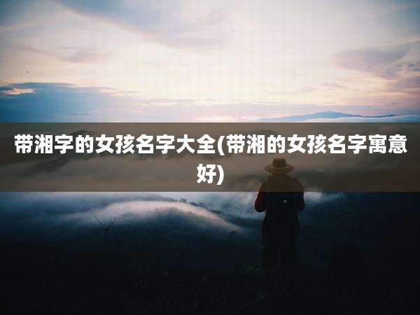 带湘字的女孩名字大全(带湘的女孩名字寓意好)