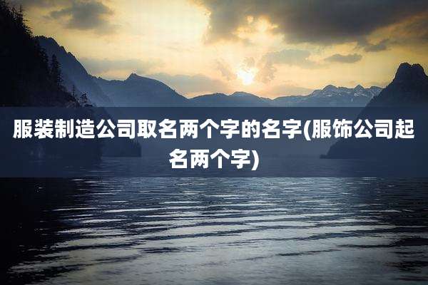 服装制造公司取名两个字的名字(服饰公司起名两个字)