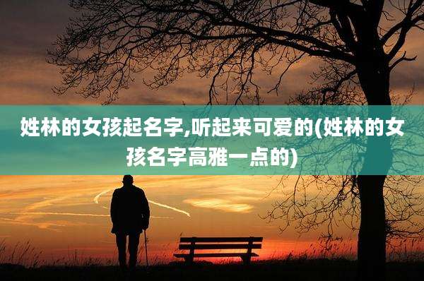 姓林的女孩起名字,听起来可爱的(姓林的女孩名字高雅一点的)