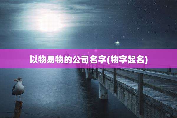 以物易物的公司名字(物字起名)