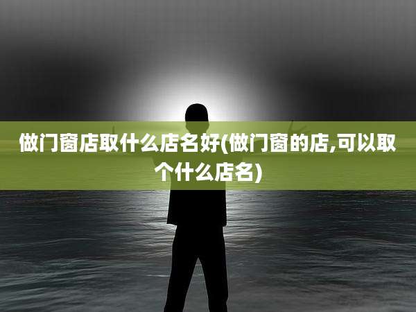 做门窗店取什么店名好(做门窗的店,可以取个什么店名)