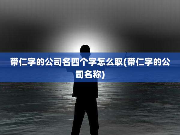 带仁字的公司名四个字怎么取(带仁字的公司名称)