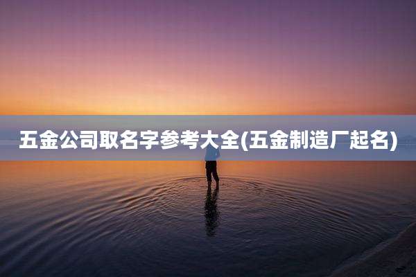 五金公司取名字参考大全(五金制造厂起名)