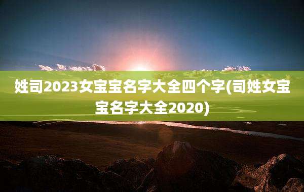 姓司2023女宝宝名字大全四个字(司姓女宝宝名字大全2020)