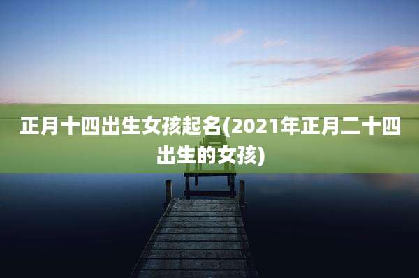 正月十四出生女孩起名(2021年正月二十四出生的女孩)