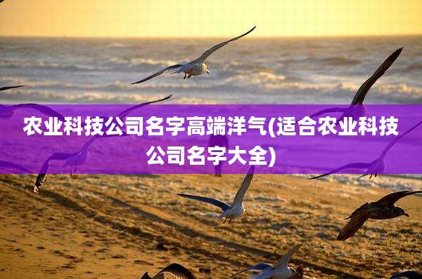 农业科技公司名字高端洋气(适合农业科技公司名字大全)