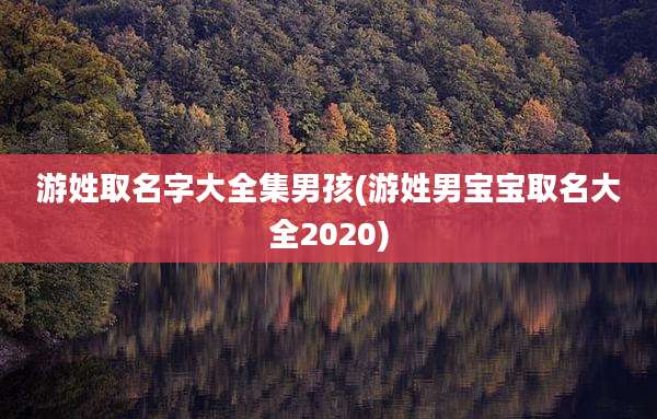 游姓取名字大全集男孩(游姓男宝宝取名大全2020)