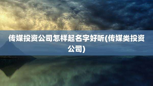 传媒投资公司怎样起名字好听(传媒类投资公司)