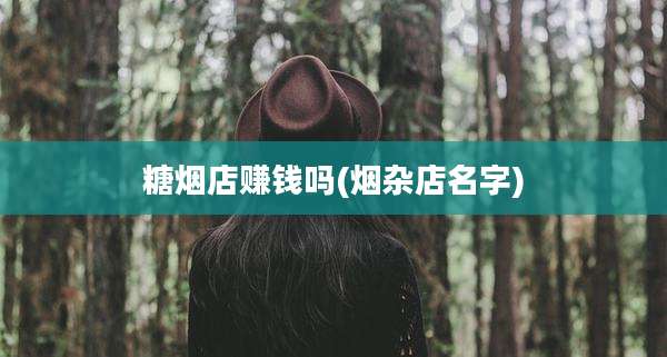 糖烟店赚钱吗(烟杂店名字)