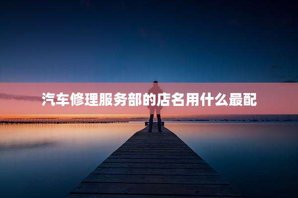汽车修理服务部的店名用什么最配