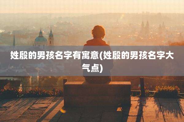 姓殷的男孩名字有寓意(姓殷的男孩名字大气点)
