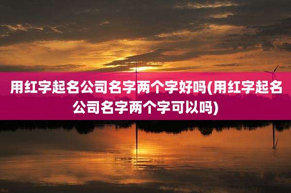 用红字起名公司名字两个字好吗(用红字起名公司名字两个字可以吗)