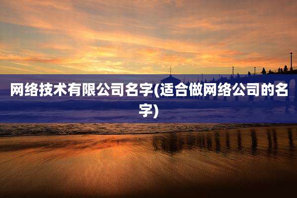 网络技术有限公司名字(适合做网络公司的名字)