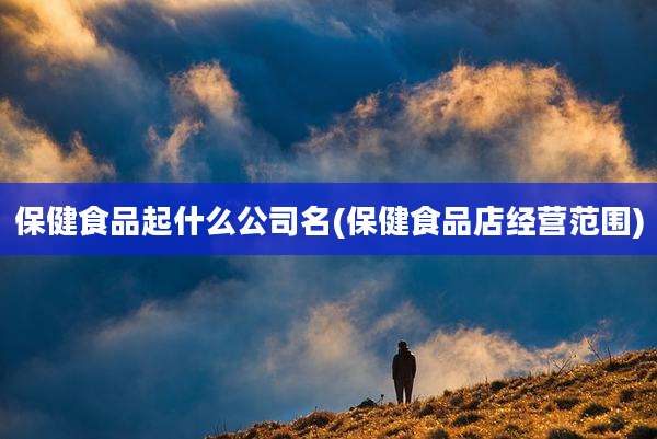 保健食品起什么公司名(保健食品店经营范围)