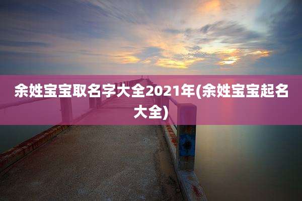 余姓宝宝取名字大全2021年(余姓宝宝起名大全)