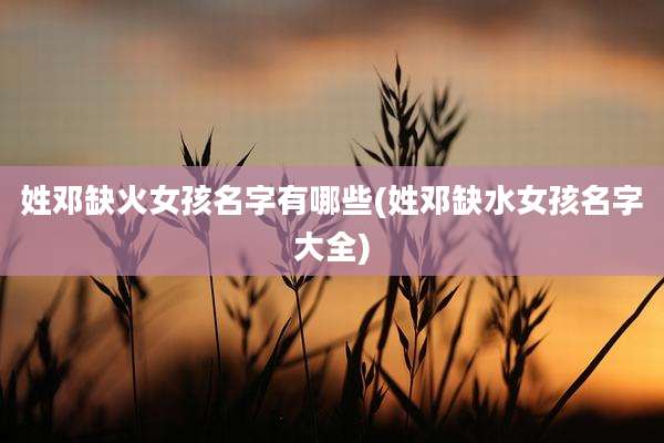 姓邓缺火女孩名字有哪些(姓邓缺水女孩名字大全)