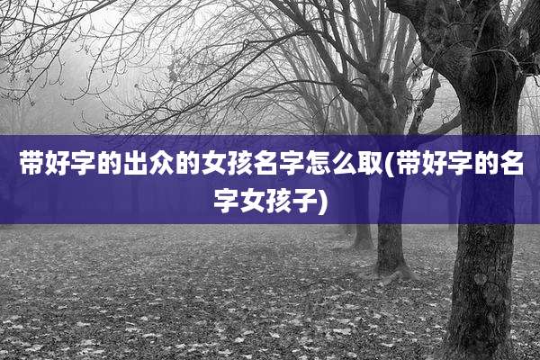 带好字的出众的女孩名字怎么取(带好字的名字女孩子)