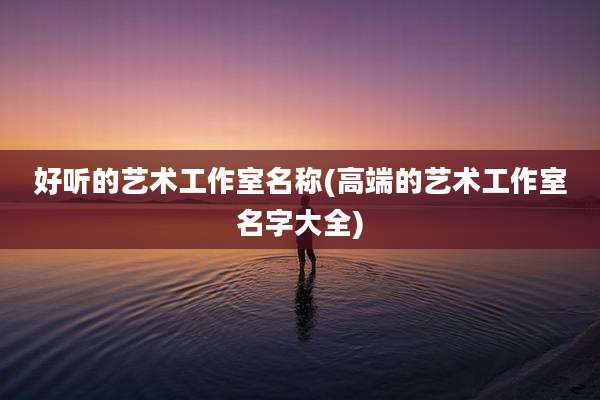 好听的艺术工作室名称(高端的艺术工作室名字大全)
