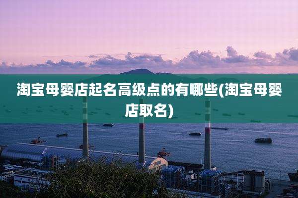 淘宝母婴店起名高级点的有哪些(淘宝母婴店取名)