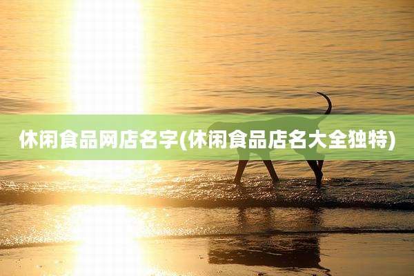 休闲食品网店名字(休闲食品店名大全独特)