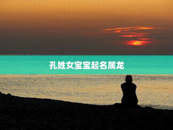 孔姓女宝宝起名属龙