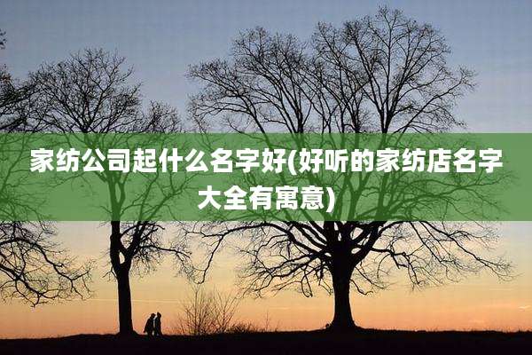 家纺公司起什么名字好(好听的家纺店名字大全有寓意)