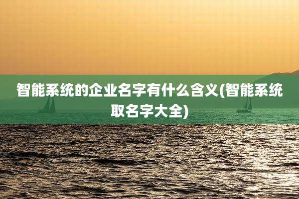 智能系统的企业名字有什么含义(智能系统取名字大全)