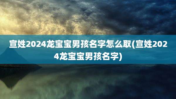 宣姓2024龙宝宝男孩名字怎么取(宣姓2024龙宝宝男孩名字)