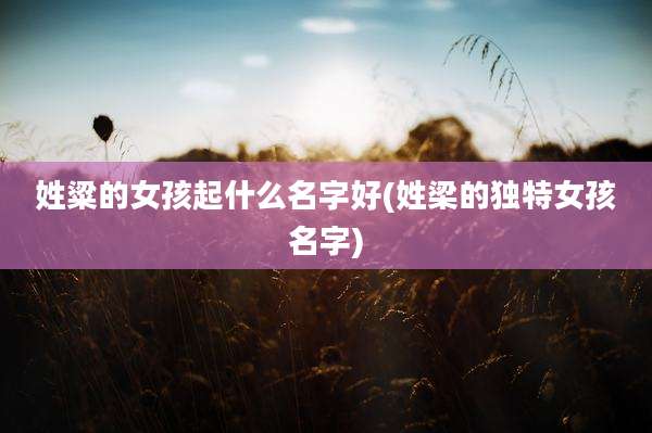 姓粱的女孩起什么名字好(姓梁的独特女孩名字)