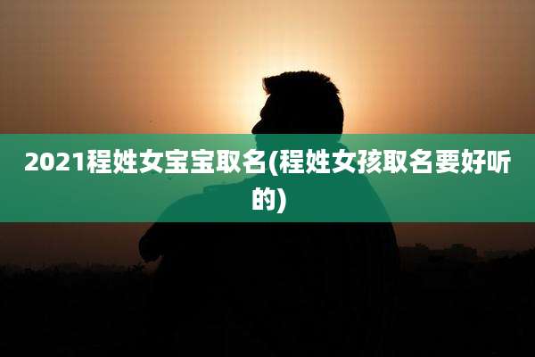 2021程姓女宝宝取名(程姓女孩取名要好听的)