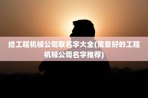 给工程机械公司取名字大全(寓意好的工程机械公司名字推荐)