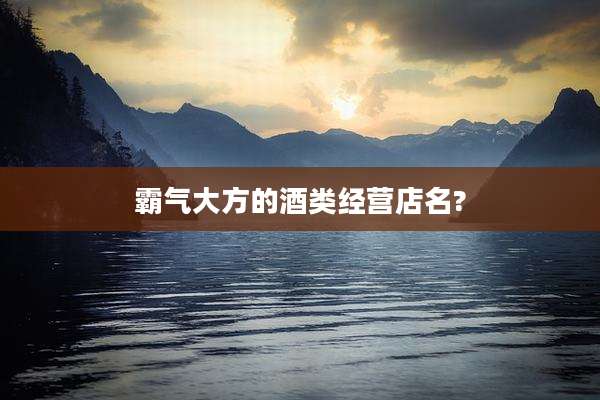 霸气大方的酒类经营店名?