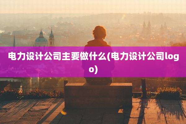 电力设计公司主要做什么(电力设计公司logo)