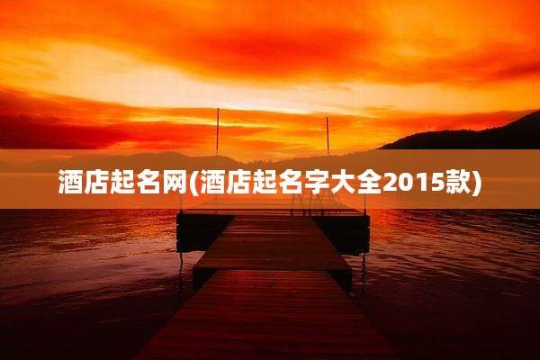 酒店起名网(酒店起名字大全2015款)