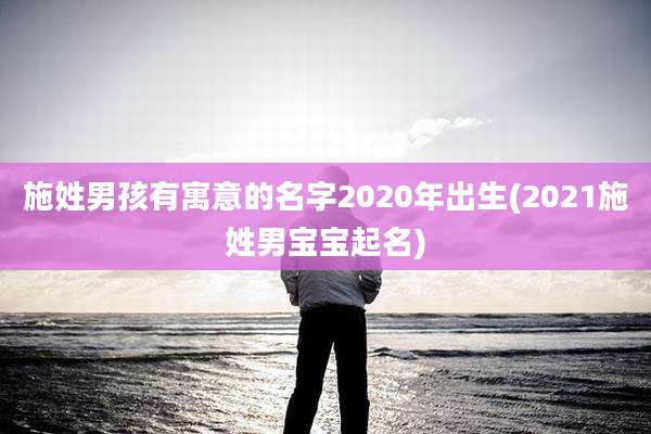 施姓男孩有寓意的名字2020年出生(2021施姓男宝宝起名)