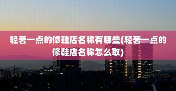 轻奢一点的修鞋店名称有哪些(轻奢一点的修鞋店名称怎么取)