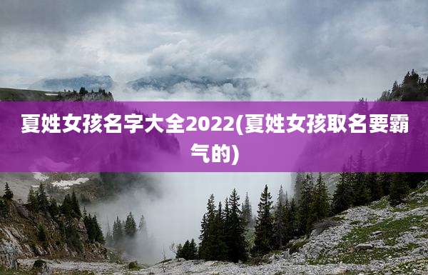 夏姓女孩名字大全2022(夏姓女孩取名要霸气的)
