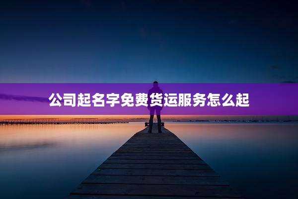 公司起名字免费货运服务怎么起