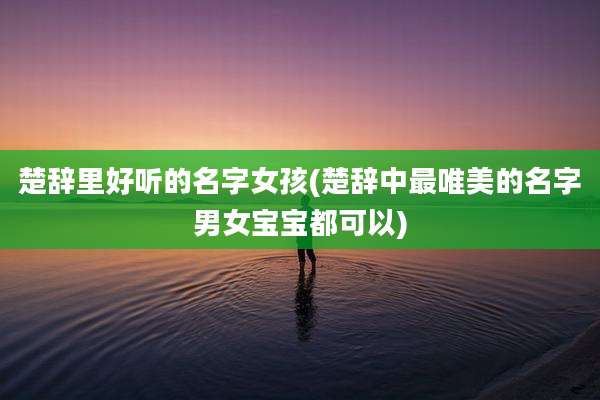 楚辞里好听的名字女孩(楚辞中最唯美的名字男女宝宝都可以)