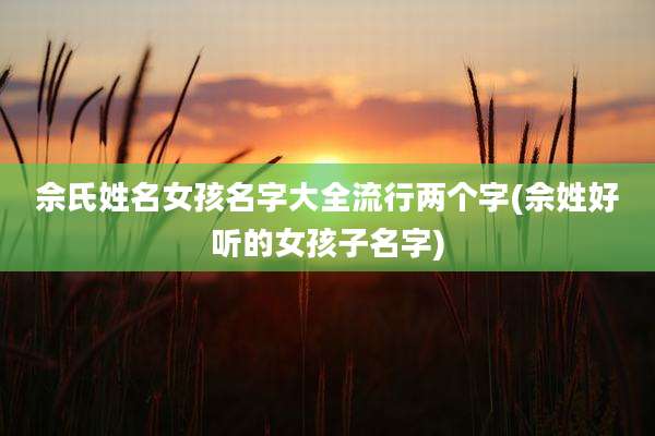 佘氏姓名女孩名字大全流行两个字(佘姓好听的女孩子名字)