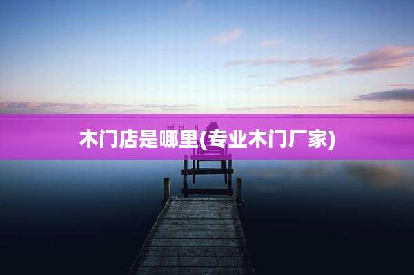 木门店是哪里(专业木门厂家)