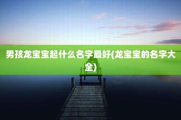 男孩龙宝宝起什么名字最好(龙宝宝的名字大全)