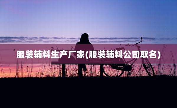 服装辅料生产厂家(服装辅料公司取名)