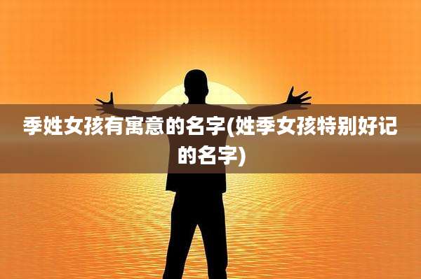 季姓女孩有寓意的名字(姓季女孩特别好记的名字)