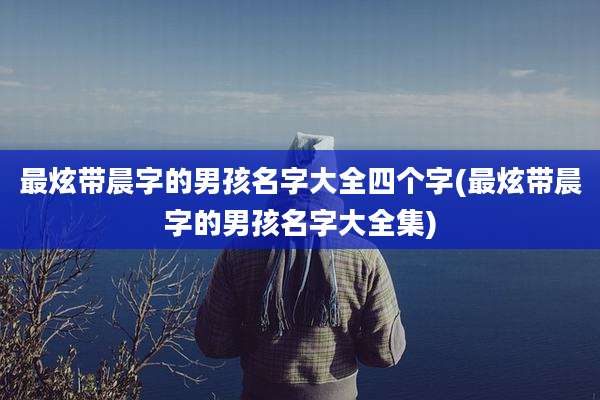 最炫带晨字的男孩名字大全四个字(最炫带晨字的男孩名字大全集)