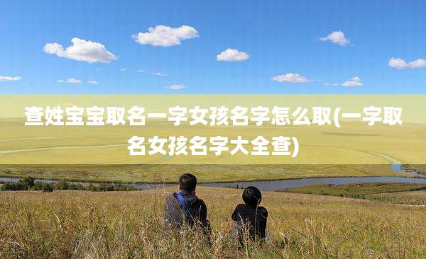 查姓宝宝取名一字女孩名字怎么取(一字取名女孩名字大全查)